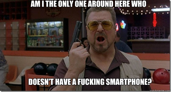 Am I the only one around here who Doesn't have a fucking smartphone?  Walter Sobchak Rules