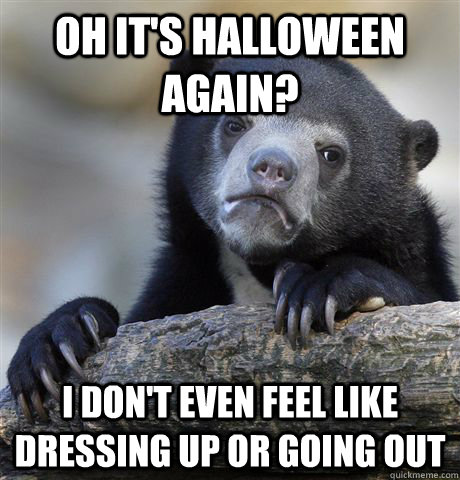 oh It's halloween again? I don't even feel like dressing up or going out  Confession Bear