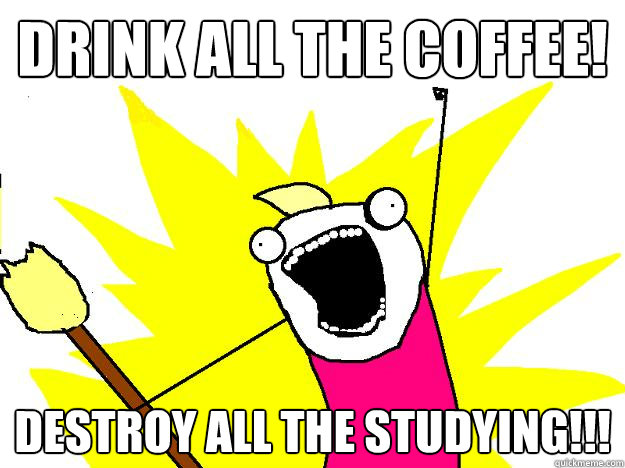 DRINK ALL THE COFFEE! DESTROY ALL THE STUDYING!!!  Hyperbole And a Half