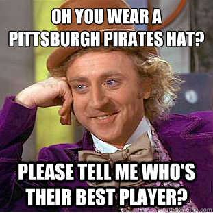 Oh you wear a pittsburgh pirates hat?
 Please tell me who's their best player?  Condescending Wonka