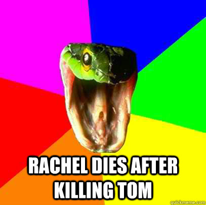 Rachel dies after killing tom   Spoiler Snake