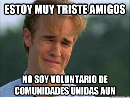 Estoy muy triste amigos  no soy voluntario de comunidades unidas aun  1990s Problems