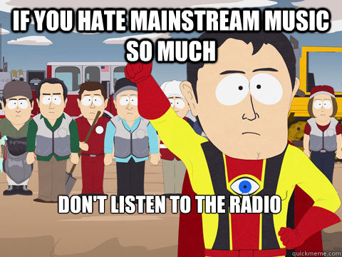 If you hate mainstream music so much don't listen to the RADIO  Captain Hindsight