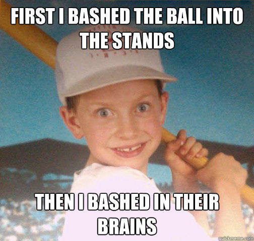 First I bashed the ball into the stands then I bashed in their brains - First I bashed the ball into the stands then I bashed in their brains  Mike