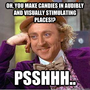 Oh, you make candies in audibly and visually stimulating places!? PSSHHH..  Condescending Wonka