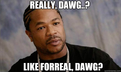 Really, dawg..? Like forreal, dawg? - Really, dawg..? Like forreal, dawg?  Forreal Dawg Xzibit