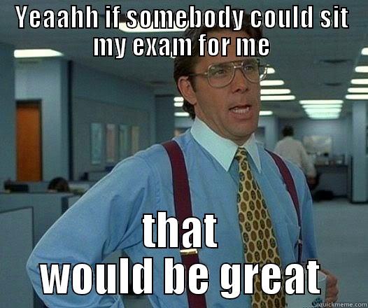 Yeaahh if somebody could sit my exam for me - YEAAHH IF SOMEBODY COULD SIT MY EXAM FOR ME THAT WOULD BE GREAT Office Space Lumbergh
