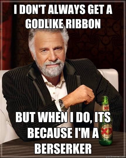 I don't always get a godlike ribbon but when I do, its because I'm a Berserker   The Most Interesting Man In The World