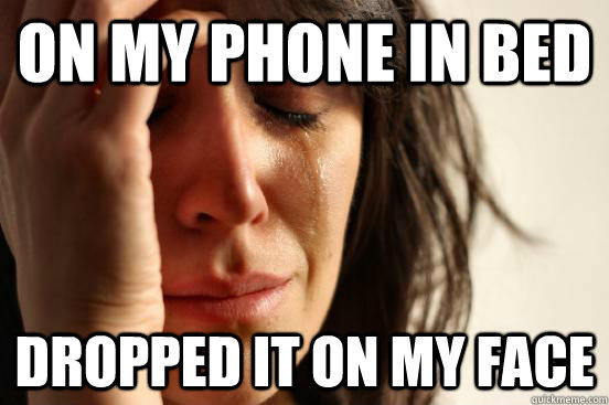 On my phone in bed dropped it on my face  