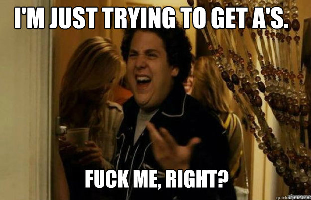 I'm just trying to get A's. FUCK ME, RIGHT?  fuck me right