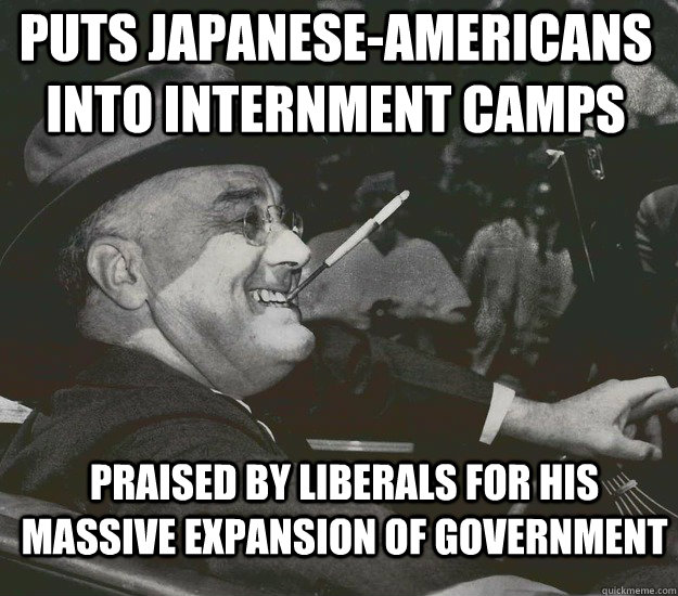 Puts Japanese-Americans into internment camps Praised by liberals for his massive expansion of government  