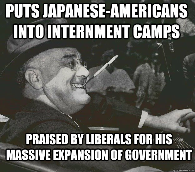 Puts Japanese-Americans into internment camps Praised by liberals for his massive expansion of government  Good Guy FDR