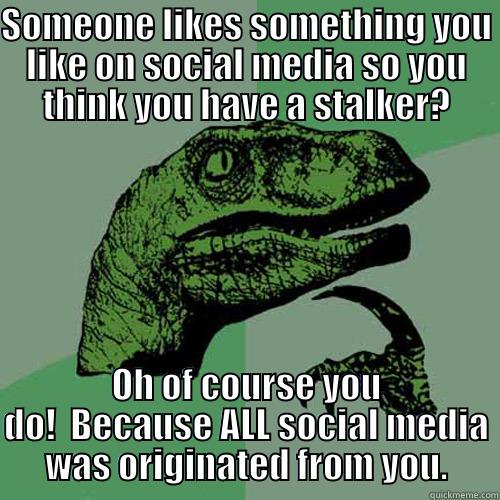 SOMEONE LIKES SOMETHING YOU LIKE ON SOCIAL MEDIA SO YOU THINK YOU HAVE A STALKER? OH OF COURSE YOU DO!  BECAUSE ALL SOCIAL MEDIA WAS ORIGINATED FROM YOU. Philosoraptor