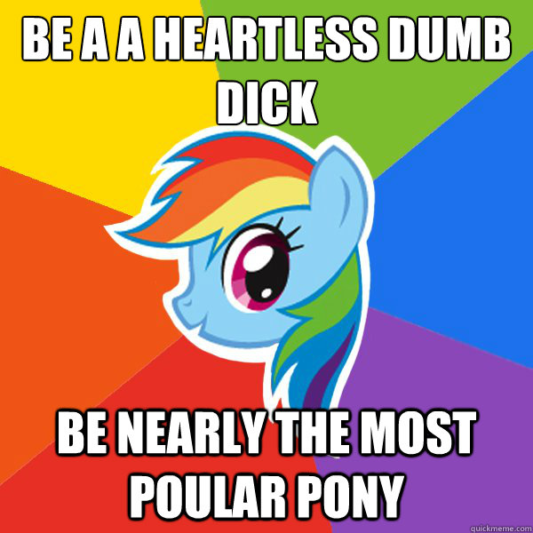 Be a a heartless dumb 
dick Be nearly the most poular pony - Be a a heartless dumb 
dick Be nearly the most poular pony  Rainbow Dash