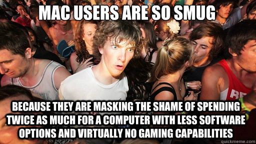 mac users are so smug because they are masking the shame of spending twice as much for a computer with less software options and virtually no gaming capabilities  Sudden Clarity Clarence