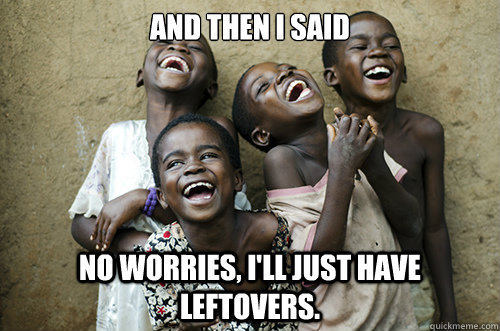 AND THEN I said No worries, I'll just have leftovers.  African Kids Laughing