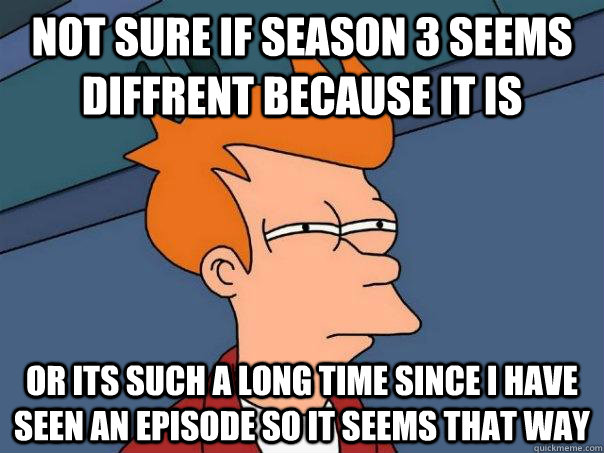 Not sure if season 3 seems diffrent because it is Or Its such a long time since i have seen an episode so it seems that way - Not sure if season 3 seems diffrent because it is Or Its such a long time since i have seen an episode so it seems that way  Futurama Fry
