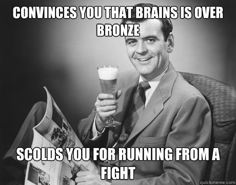 convinces you that brains is over bronze scolds you for running from a fight - convinces you that brains is over bronze scolds you for running from a fight  Annoying Father