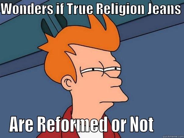 WONDERS IF TRUE RELIGION JEANS  ARE REFORMED OR NOT       Futurama Fry