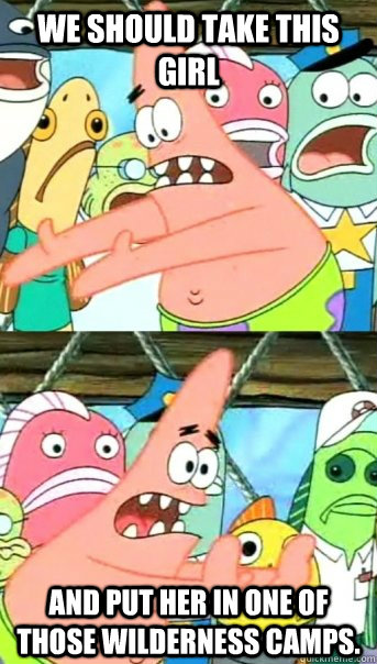 We should take this girl and put her in one of those wilderness camps.  Push it somewhere else Patrick
