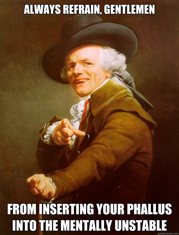 Always refrain, gentlemen  from inserting your phallus into the mentally unstable - Always refrain, gentlemen  from inserting your phallus into the mentally unstable  Joseph Ducreux
