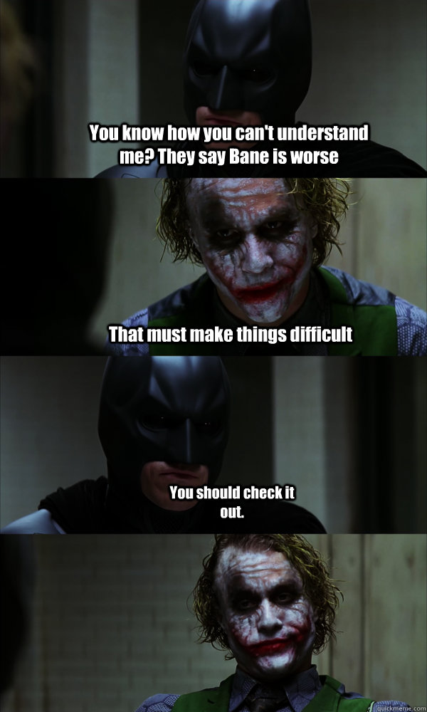 You know how you can't understand me? They say Bane is worse That must make things difficult You should check it out.  