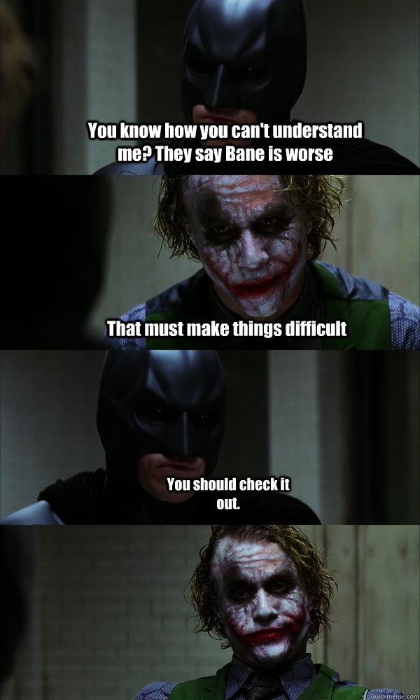 You know how you can't understand me? They say Bane is worse That must make things difficult You should check it out. - You know how you can't understand me? They say Bane is worse That must make things difficult You should check it out.  If The Dark Knight was Realistic