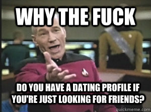 Why the fuck Do you have a dating profile if you're just looking for friends?  Annoyed Picard