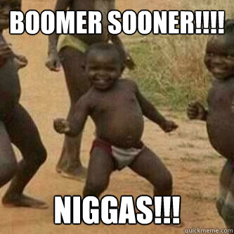 BOOMER SOONER!!!! NIGGAS!!!  Its friday niggas