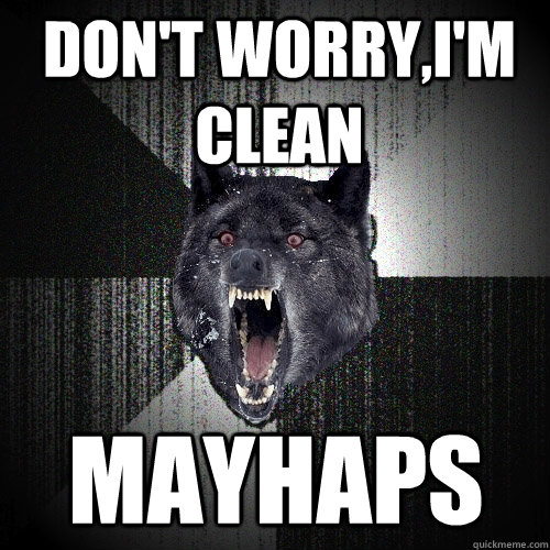 Don't worry,I'm clean MAYHAPS  Insanity Wolf