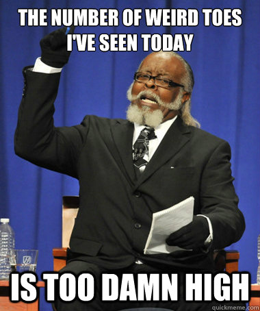 The number of weird toes i've seen today is too damn high  The Rent Is Too Damn High