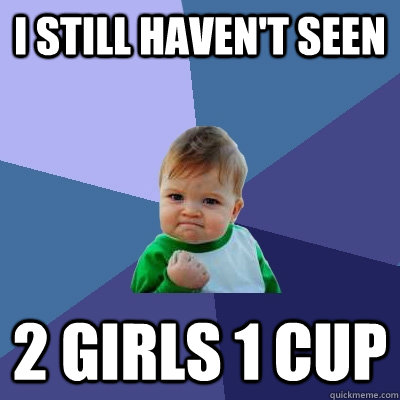 I still haven't seen 2 girls 1 cup  Success Kid