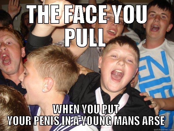  THE FACE YOU PULL WHEN YOU PUT YOUR PENIS IN A YOUNG MANS ARSE Misc