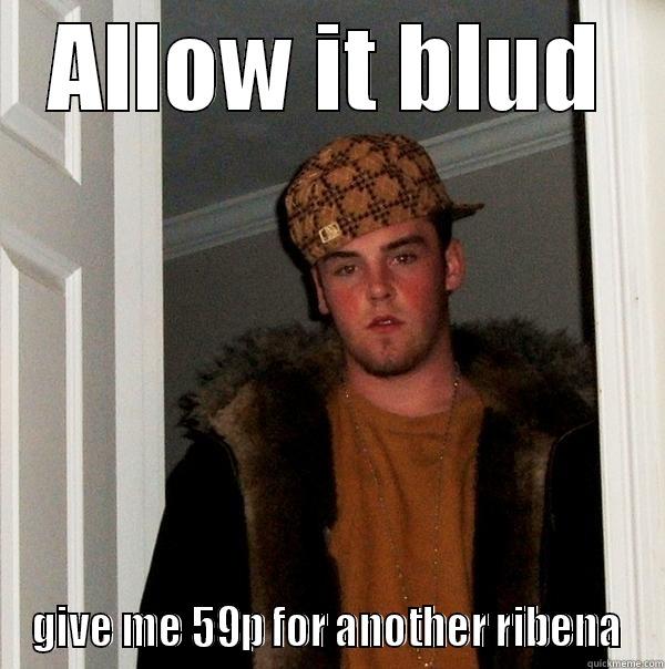 ALLOW IT BLUD GIVE ME 59P FOR ANOTHER RIBENA Scumbag Steve