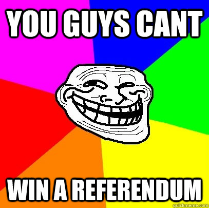 YOU GUYS CANT WIN A REFERENDUM  Troll Face