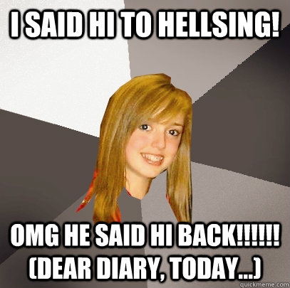 I said Hi to hellsing! OMG HE SAID HI BACK!!!!!! (dear diary, today...)  Musically Oblivious 8th Grader