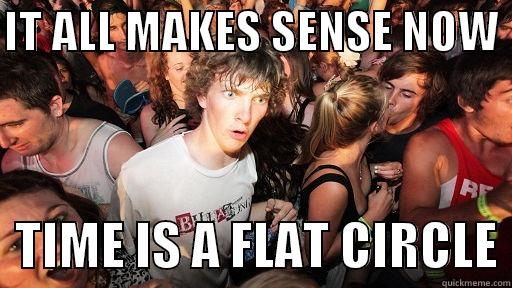 IT ALL MAKES SENSE NOW    TIME IS A FLAT CIRCLE Sudden Clarity Clarence