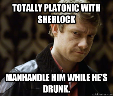 Totally platonic with sherlock manhandle him while he's drunk.  - Totally platonic with sherlock manhandle him while he's drunk.   Defensively Heterosexual John Watson