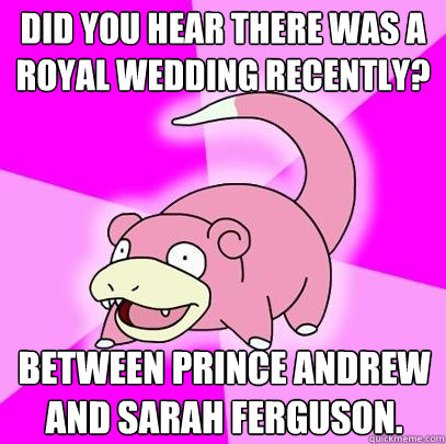 Did you hear there was a royal wedding recently? Between Prince Andrew and Sarah Ferguson.  Slowpoke