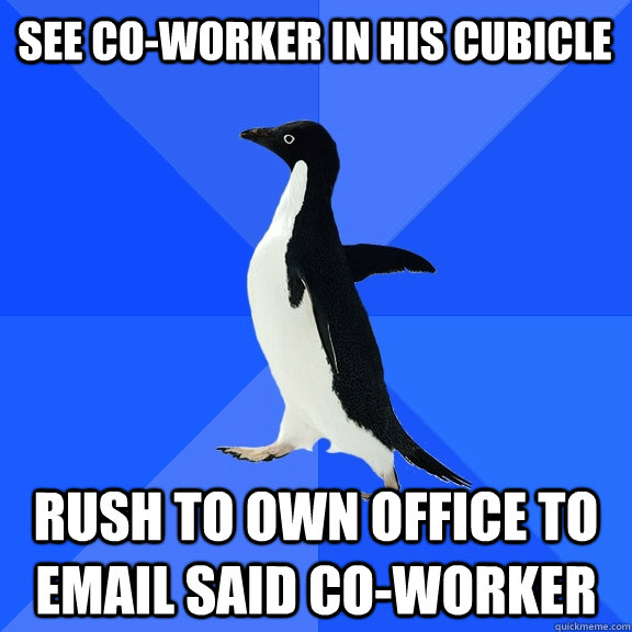 See co-worker in his cubicle rush to own office to email said co-worker  Socially Awkward Penguin