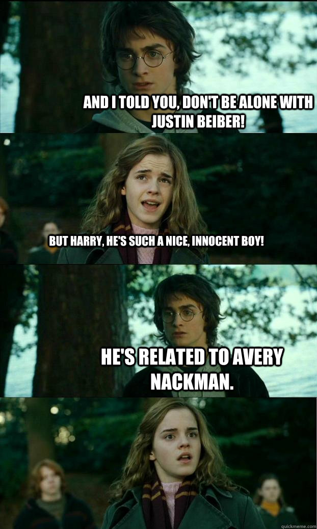 and i told you, don't be alone with justin beiber! but harry, he's such a nice, innocent boy! HE'S RELATED TO AVERY NACKMAN.  Horny Harry