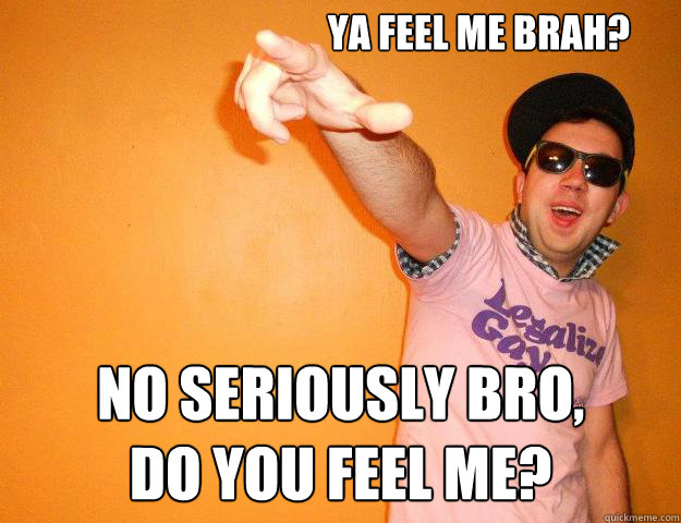 Ya feel me brah? No seriously bro, 
do you feel me? - Ya feel me brah? No seriously bro, 
do you feel me?  Gay Bro