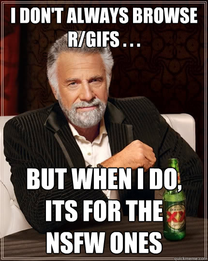 I don't always browse r/gifs . . . But when I do,    its for the             NSFW ones  The Most Interesting Man In The World