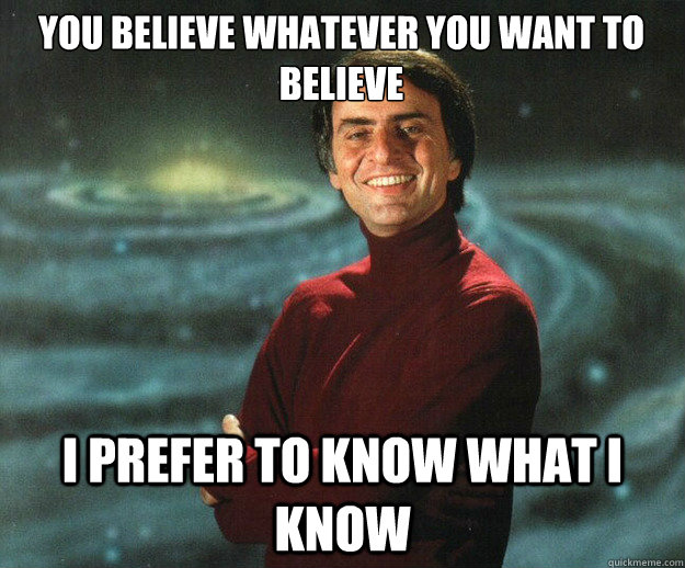 You believe whatever you want to believe I prefer to know what I know - You believe whatever you want to believe I prefer to know what I know  Carl Sagan