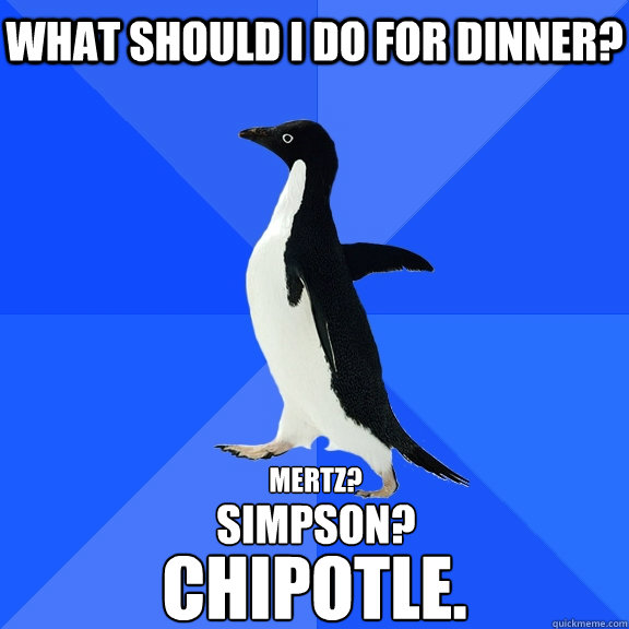 What should I do for dinner? Mertz? Simpson? Chipotle.  Socially Awkward Penguin
