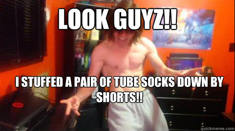 Look guyz!! I stuffed a pair of tube socks down by shorts!!  