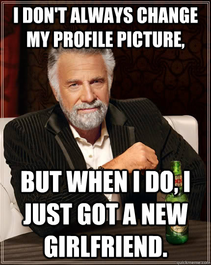 I don't always change my profile picture, but when i do, i just got a new girlfriend.  The Most Interesting Man In The World