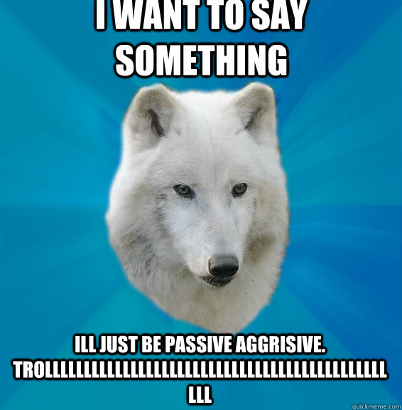 I want to say something  ill just be passive aggrisive. trolllllllllllllllllllllllllllllllllllllllllllllll  Coward Wolf