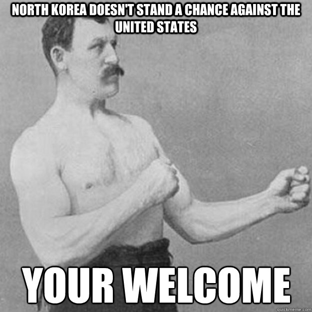 north korea doesn't stand a chance against the united states your welcome  overly manly man