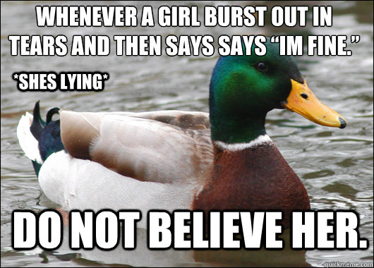 Whenever a girl burst out in tears and then says says “Im fine.”  DO NOT believe her. *shes lying*  Actual Advice Mallard